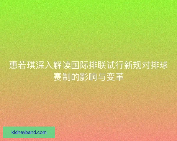惠若琪深入解读国际排联试行新规对排球赛制的影响与变革