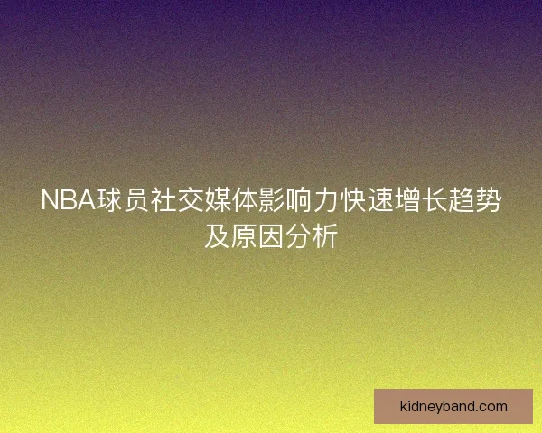 NBA球员社交媒体影响力快速增长趋势及原因分析