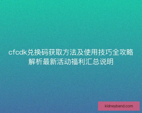 cfcdk兑换码获取方法及使用技巧全攻略解析最新活动福利汇总说明