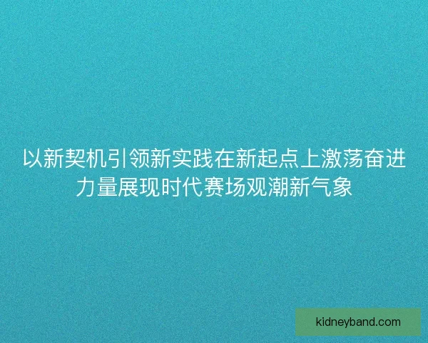 以新契机引领新实践在新起点上激荡奋进力量展现时代赛场观潮新气象