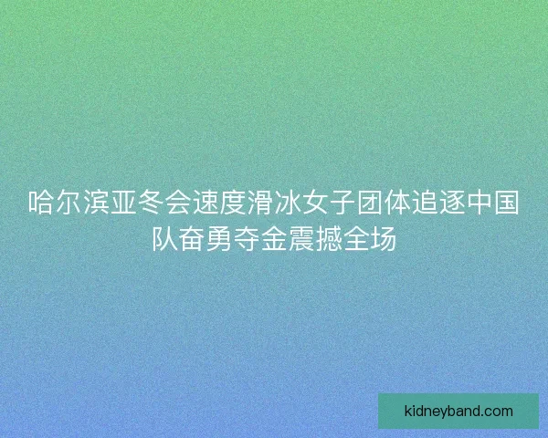 哈尔滨亚冬会速度滑冰女子团体追逐中国队奋勇夺金震撼全场