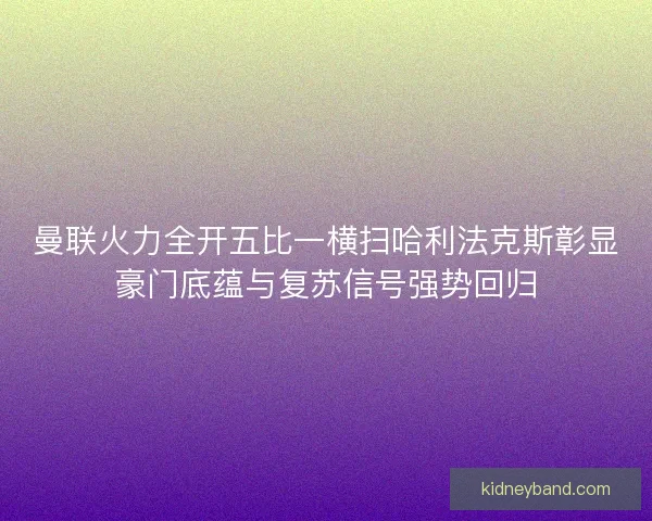 曼联火力全开五比一横扫哈利法克斯彰显豪门底蕴与复苏信号强势回归
