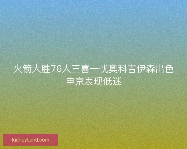 火箭大胜76人三喜一忧奥科吉伊森出色申京表现低迷